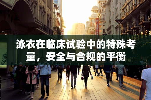 泳衣在临床试验中的特殊考量，安全与合规的平衡