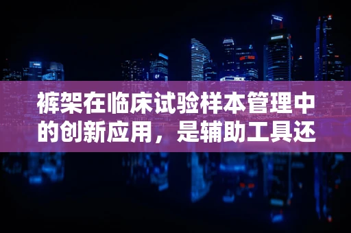 裤架在临床试验样本管理中的创新应用，是辅助工具还是潜在风险？