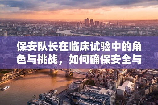 保安队长在临床试验中的角色与挑战，如何确保安全与合规的平衡？