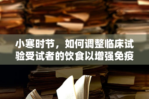 小寒时节，如何调整临床试验受试者的饮食以增强免疫力？