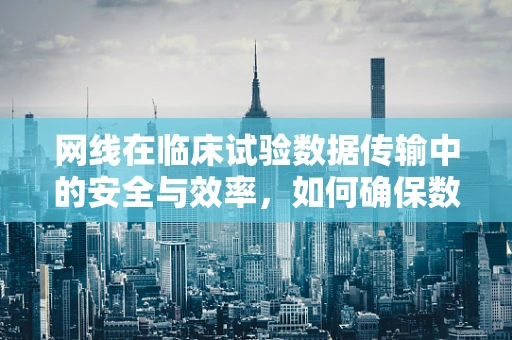 网线在临床试验数据传输中的安全与效率，如何确保数据传输的‘隐秘线’安全无虞？
