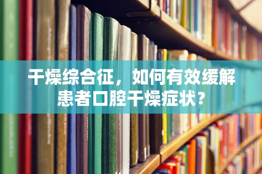 干燥综合征，如何有效缓解患者口腔干燥症状？