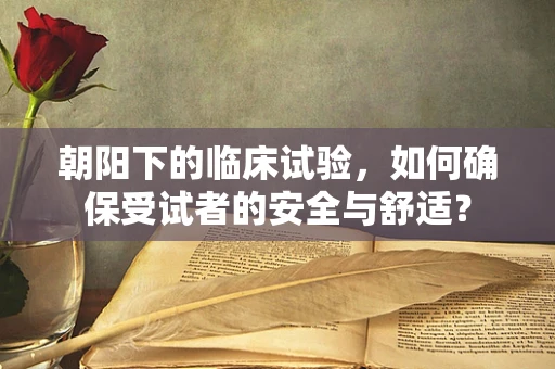 朝阳下的临床试验，如何确保受试者的安全与舒适？