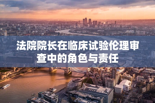 法院院长在临床试验伦理审查中的角色与责任