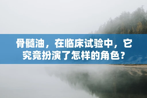 骨髓油，在临床试验中，它究竟扮演了怎样的角色？