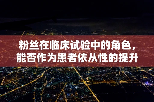 粉丝在临床试验中的角色，能否作为患者依从性的提升工具？