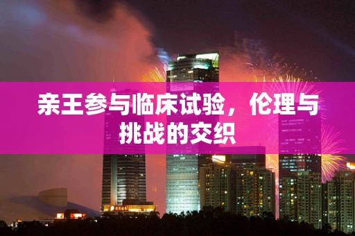 亲王参与临床试验，伦理与挑战的交织
