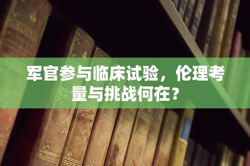 军官参与临床试验，伦理考量与挑战何在？