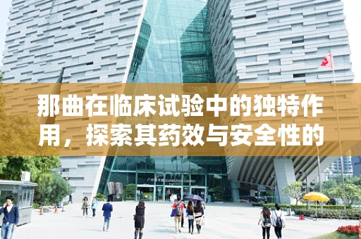 那曲在临床试验中的独特作用，探索其药效与安全性的边界