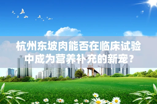 杭州东坡肉能否在临床试验中成为营养补充的新宠？