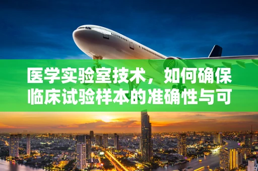 医学实验室技术，如何确保临床试验样本的准确性与可靠性？
