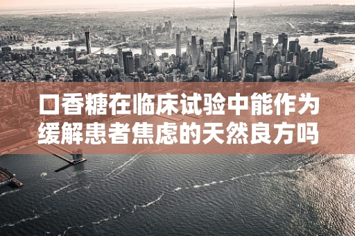 口香糖在临床试验中能作为缓解患者焦虑的天然良方吗？
