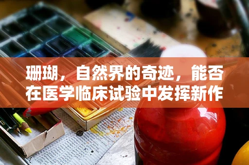 珊瑚，自然界的奇迹，能否在医学临床试验中发挥新作用？