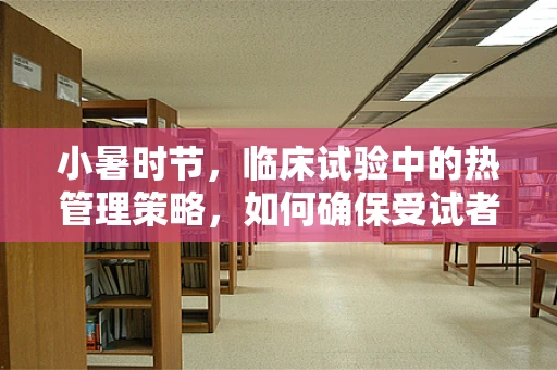 小暑时节，临床试验中的热管理策略，如何确保受试者舒适与安全？