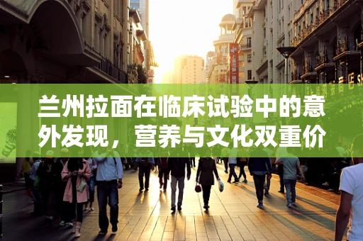 兰州拉面在临床试验中的意外发现，营养与文化双重价值