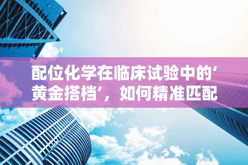 配位化学在临床试验中的‘黄金搭档’，如何精准匹配药物与受体？