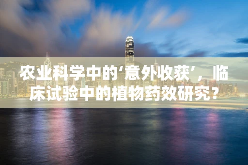 农业科学中的‘意外收获’，临床试验中的植物药效研究？
