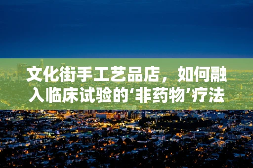 文化街手工艺品店，如何融入临床试验的‘非药物’疗法？