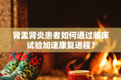 肾盂肾炎患者如何通过临床试验加速康复进程？