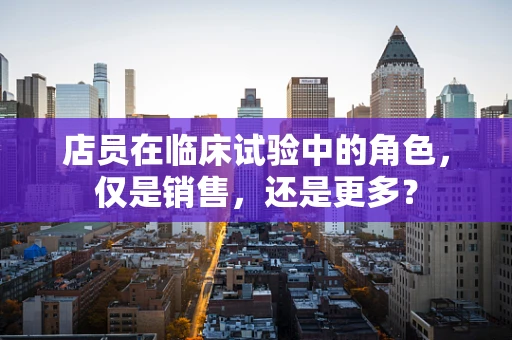 店员在临床试验中的角色，仅是销售，还是更多？