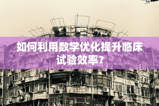 如何利用数学优化提升临床试验效率？