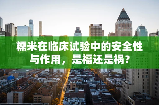 糯米在临床试验中的安全性与作用，是福还是祸？