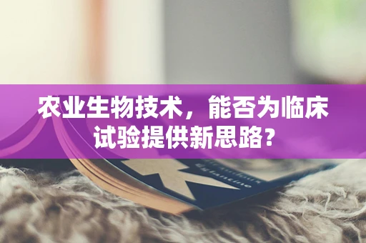 农业生物技术，能否为临床试验提供新思路？