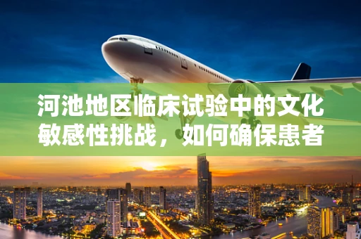 河池地区临床试验中的文化敏感性挑战，如何确保患者参与的深度与尊重？