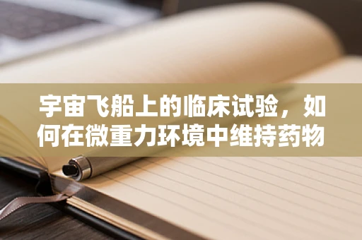 宇宙飞船上的临床试验，如何在微重力环境中维持药物稳定性？