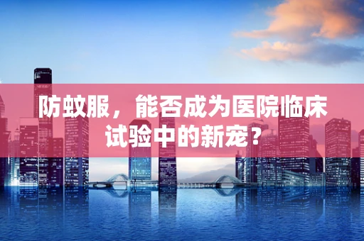 防蚊服，能否成为医院临床试验中的新宠？