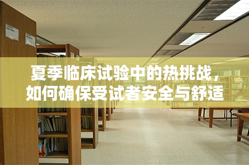 夏季临床试验中的热挑战，如何确保受试者安全与舒适？