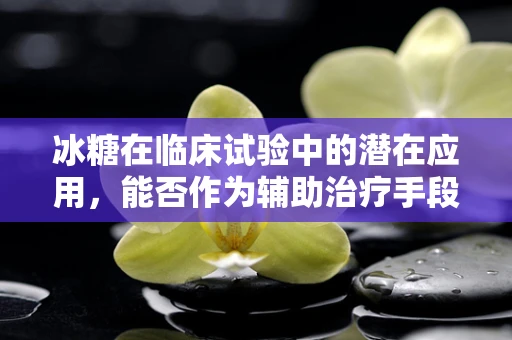 冰糖在临床试验中的潜在应用，能否作为辅助治疗手段？