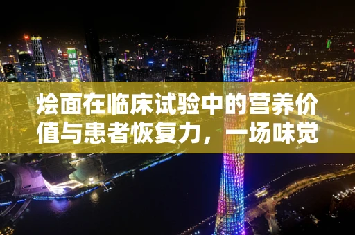 烩面在临床试验中的营养价值与患者恢复力，一场味觉与健康的奇妙融合？