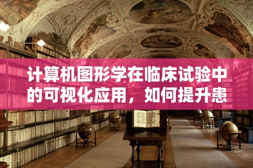 计算机图形学在临床试验中的可视化应用，如何提升患者参与度？