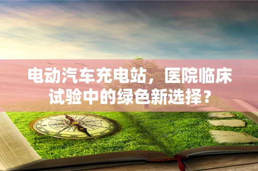 电动汽车充电站，医院临床试验中的绿色新选择？