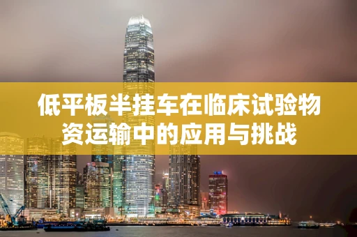 低平板半挂车在临床试验物资运输中的应用与挑战