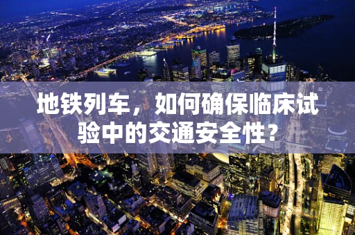 地铁列车，如何确保临床试验中的交通安全性？