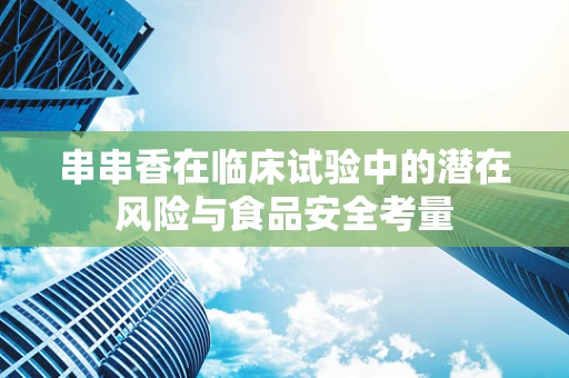 串串香在临床试验中的潜在风险与食品安全考量