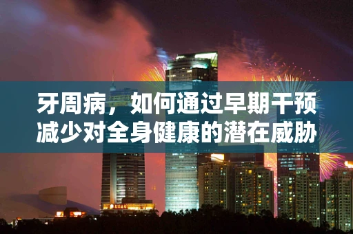 牙周病，如何通过早期干预减少对全身健康的潜在威胁？