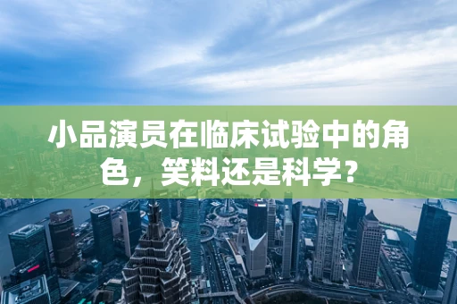 小品演员在临床试验中的角色，笑料还是科学？