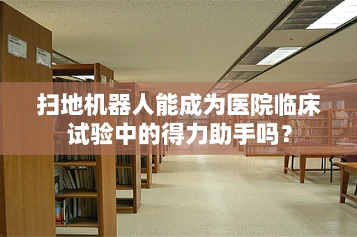 扫地机器人能成为医院临床试验中的得力助手吗？