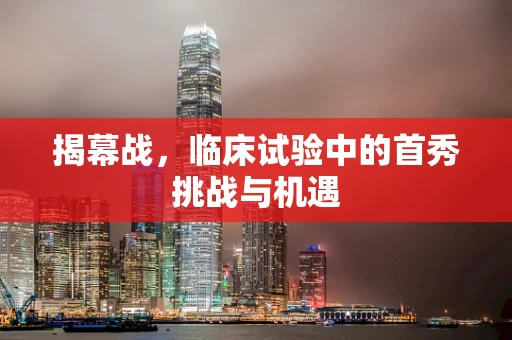 揭幕战，临床试验中的首秀挑战与机遇