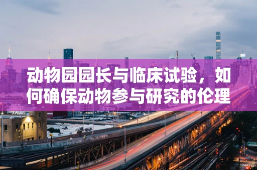 动物园园长与临床试验，如何确保动物参与研究的伦理边界？