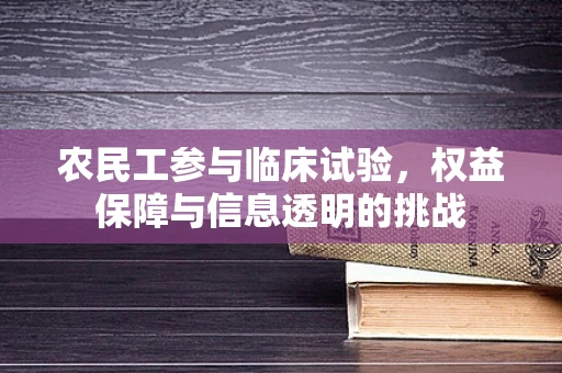 农民工参与临床试验，权益保障与信息透明的挑战