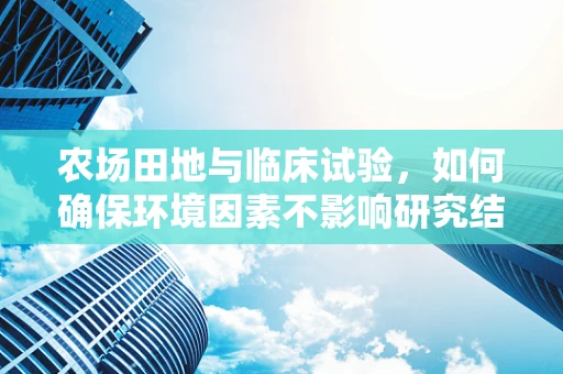 农场田地与临床试验，如何确保环境因素不影响研究结果？