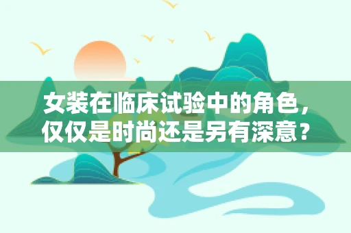 女装在临床试验中的角色，仅仅是时尚还是另有深意？