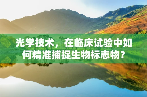 光学技术，在临床试验中如何精准捕捉生物标志物？