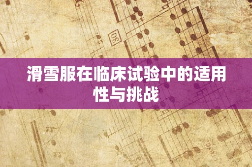 滑雪服在临床试验中的适用性与挑战