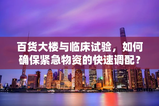 百货大楼与临床试验，如何确保紧急物资的快速调配？