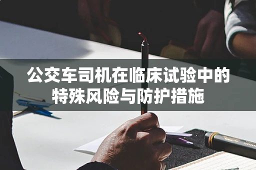 公交车司机在临床试验中的特殊风险与防护措施